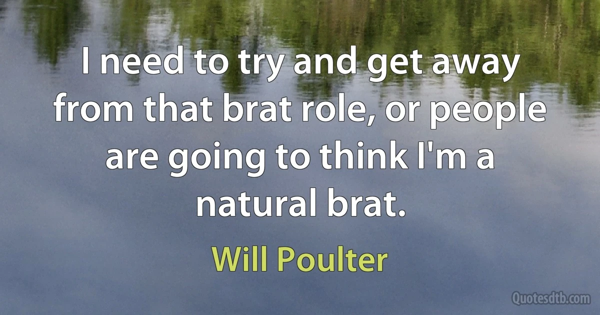 I need to try and get away from that brat role, or people are going to think I'm a natural brat. (Will Poulter)