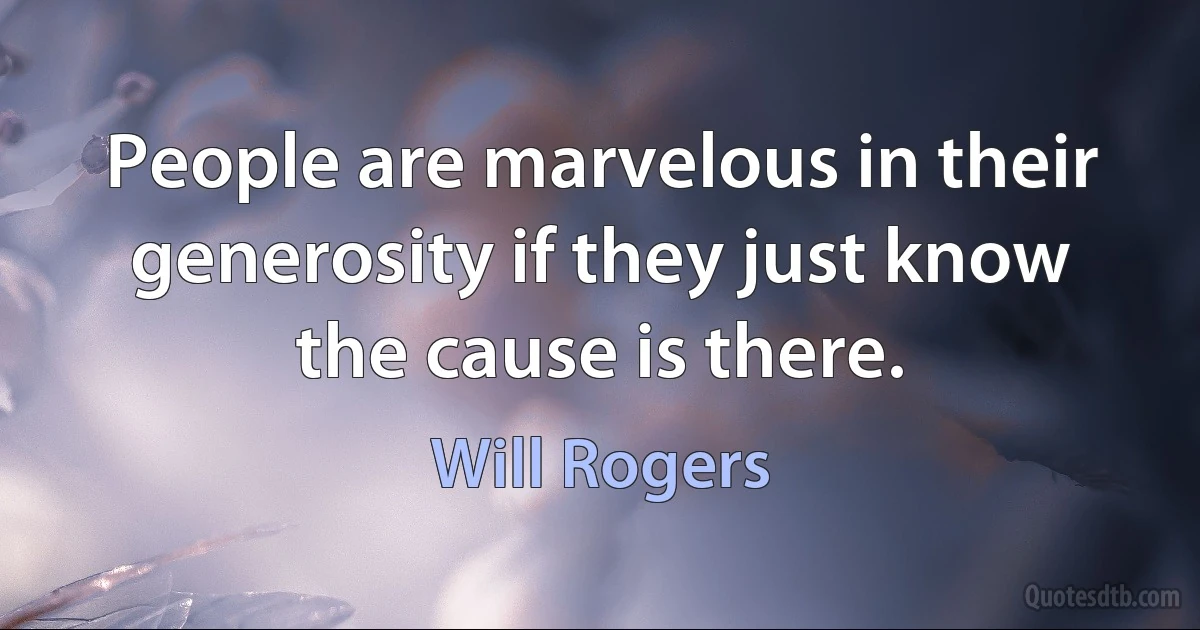 People are marvelous in their generosity if they just know the cause is there. (Will Rogers)