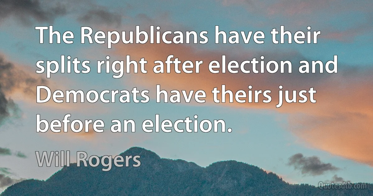 The Republicans have their splits right after election and Democrats have theirs just before an election. (Will Rogers)