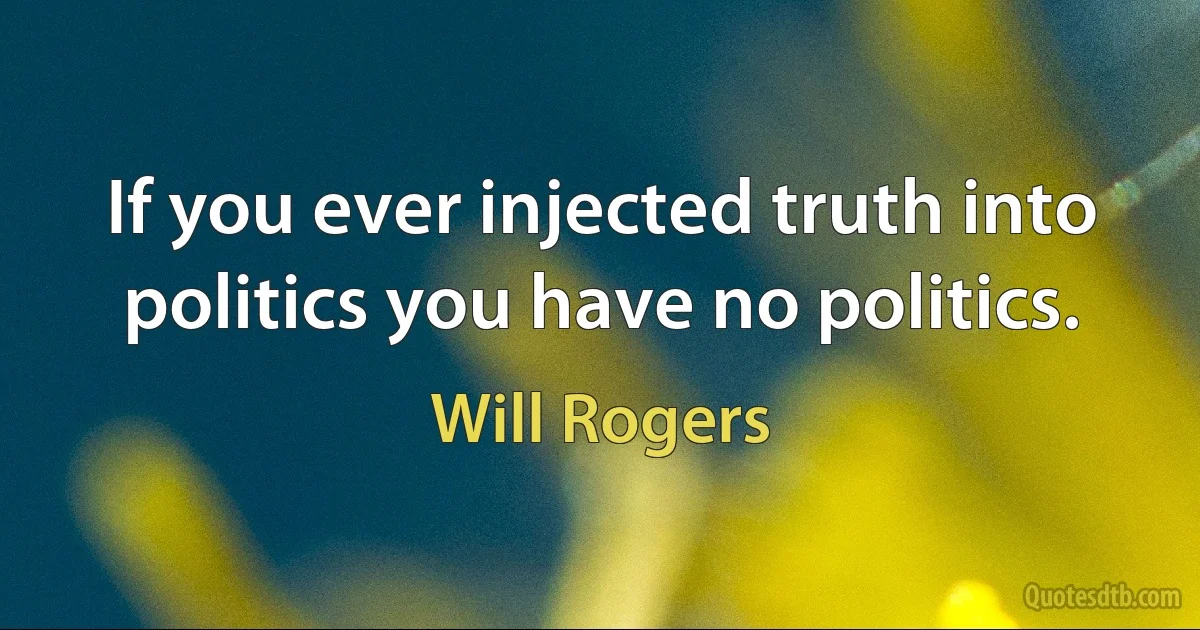 If you ever injected truth into politics you have no politics. (Will Rogers)