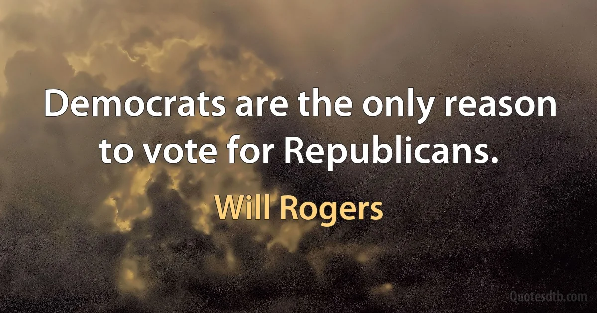 Democrats are the only reason to vote for Republicans. (Will Rogers)