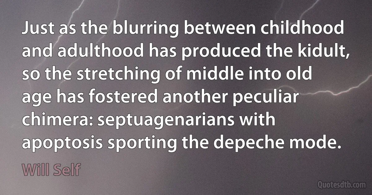 Just as the blurring between childhood and adulthood has produced the kidult, so the stretching of middle into old age has fostered another peculiar chimera: septuagenarians with apoptosis sporting the depeche mode. (Will Self)