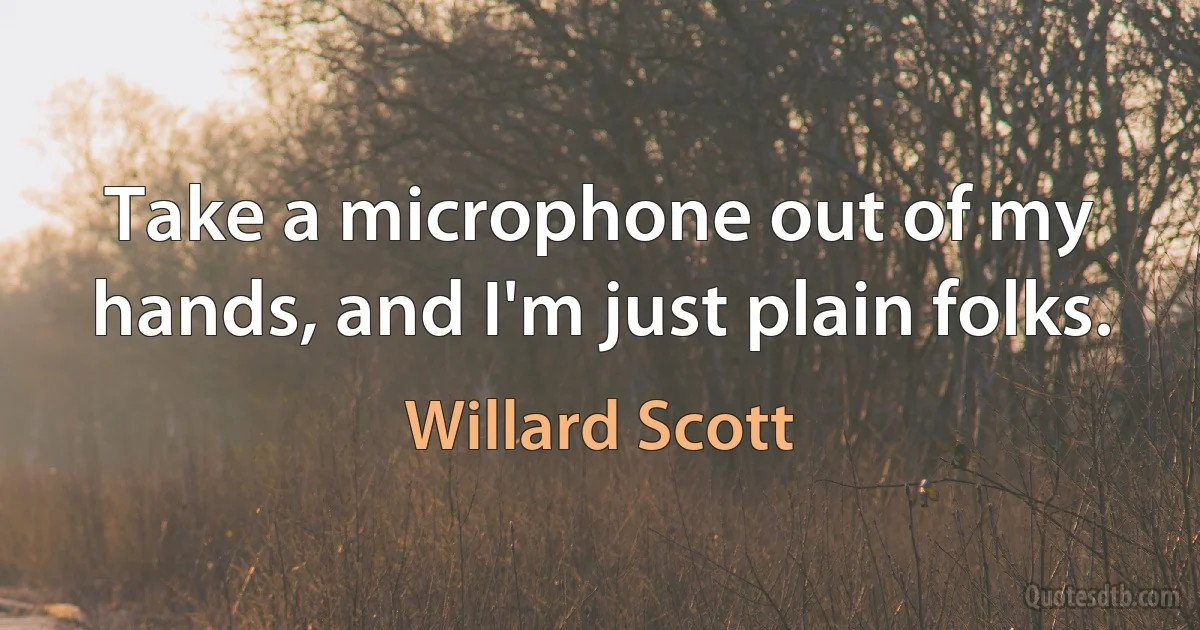 Take a microphone out of my hands, and I'm just plain folks. (Willard Scott)