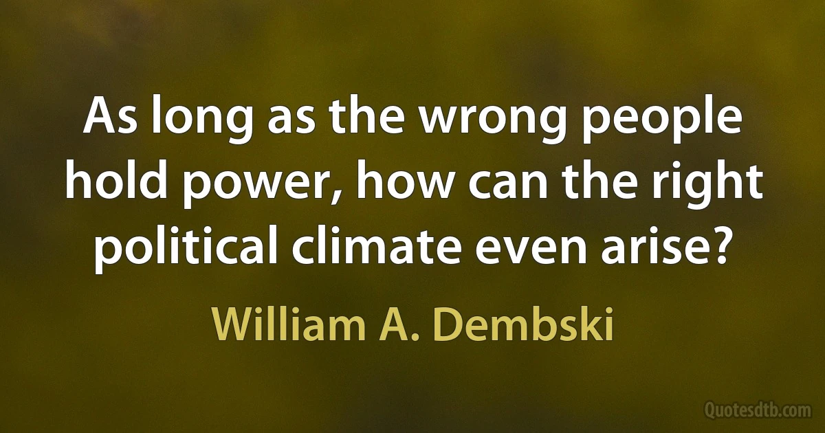 As long as the wrong people hold power, how can the right political climate even arise? (William A. Dembski)