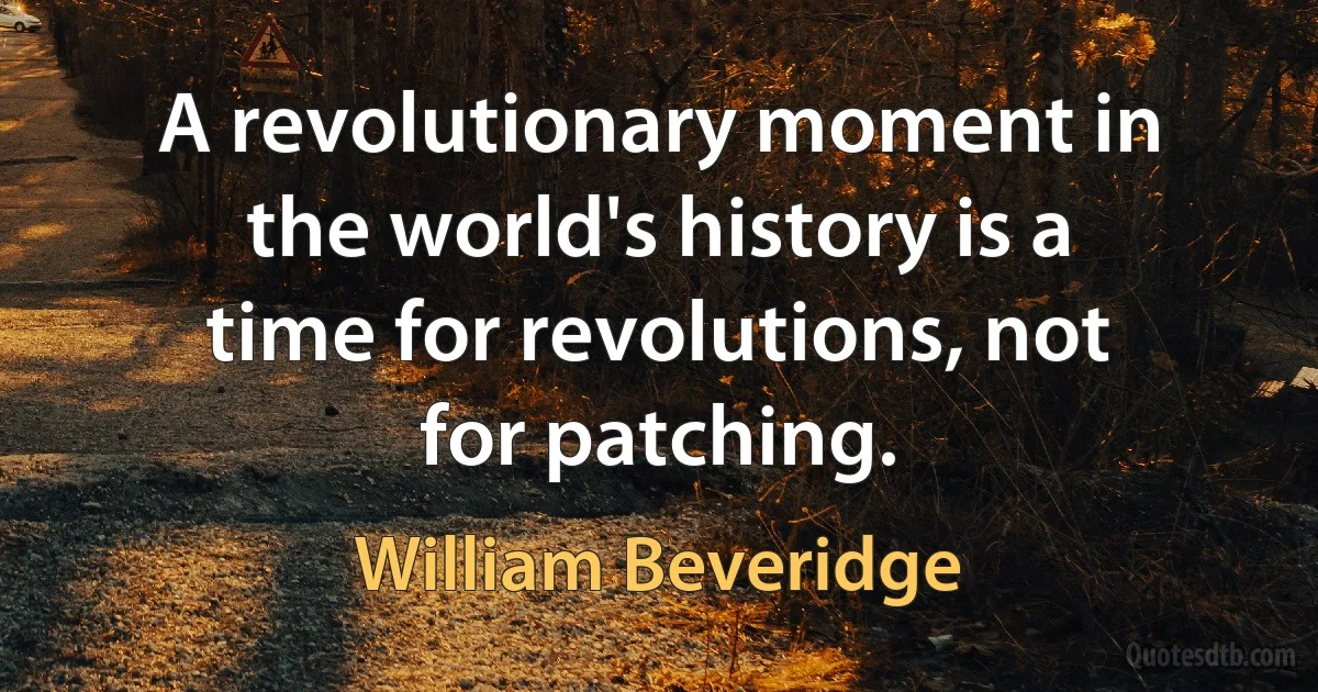 A revolutionary moment in the world's history is a time for revolutions, not for patching. (William Beveridge)