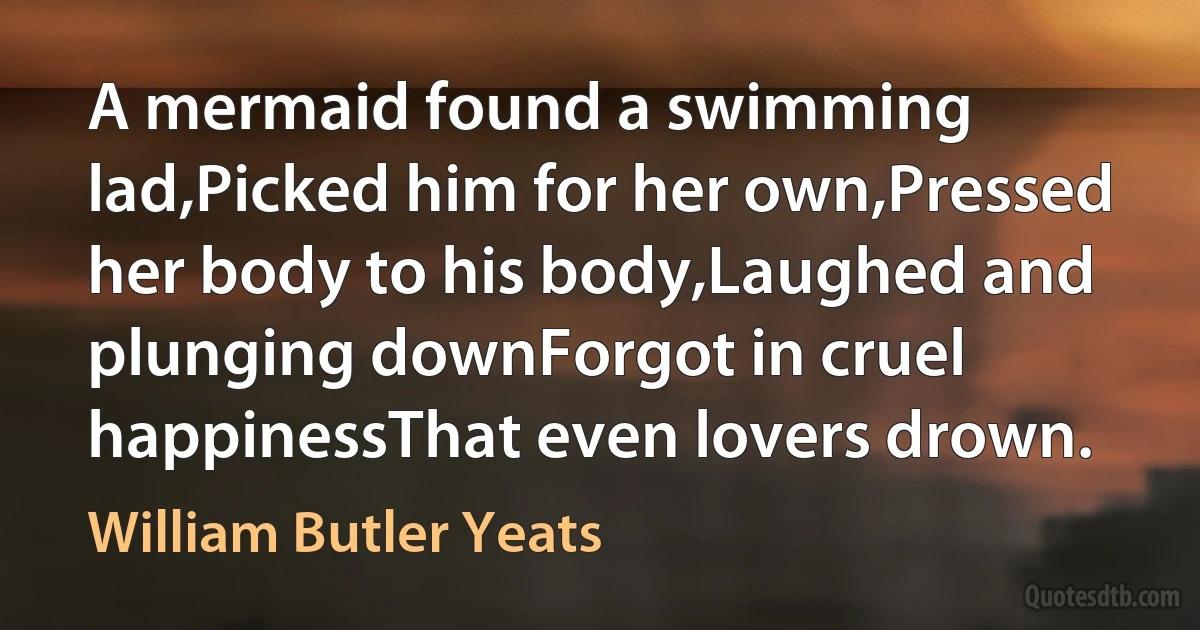 A mermaid found a swimming lad,Picked him for her own,Pressed her body to his body,Laughed and plunging downForgot in cruel happinessThat even lovers drown. (William Butler Yeats)