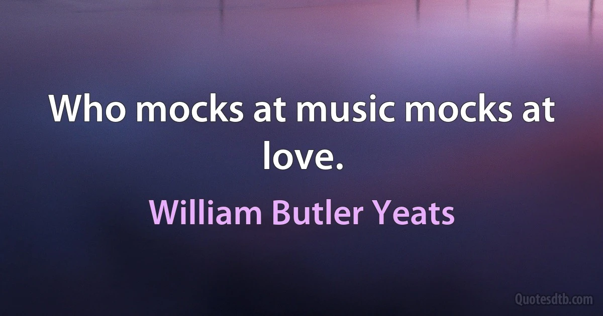 Who mocks at music mocks at love. (William Butler Yeats)