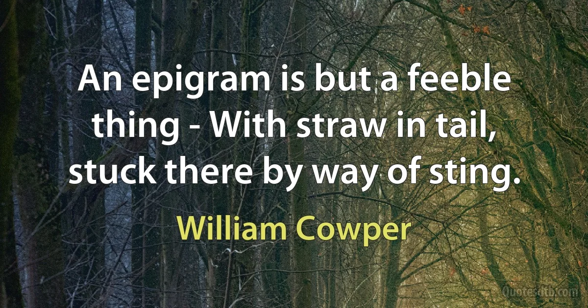 An epigram is but a feeble thing - With straw in tail, stuck there by way of sting. (William Cowper)