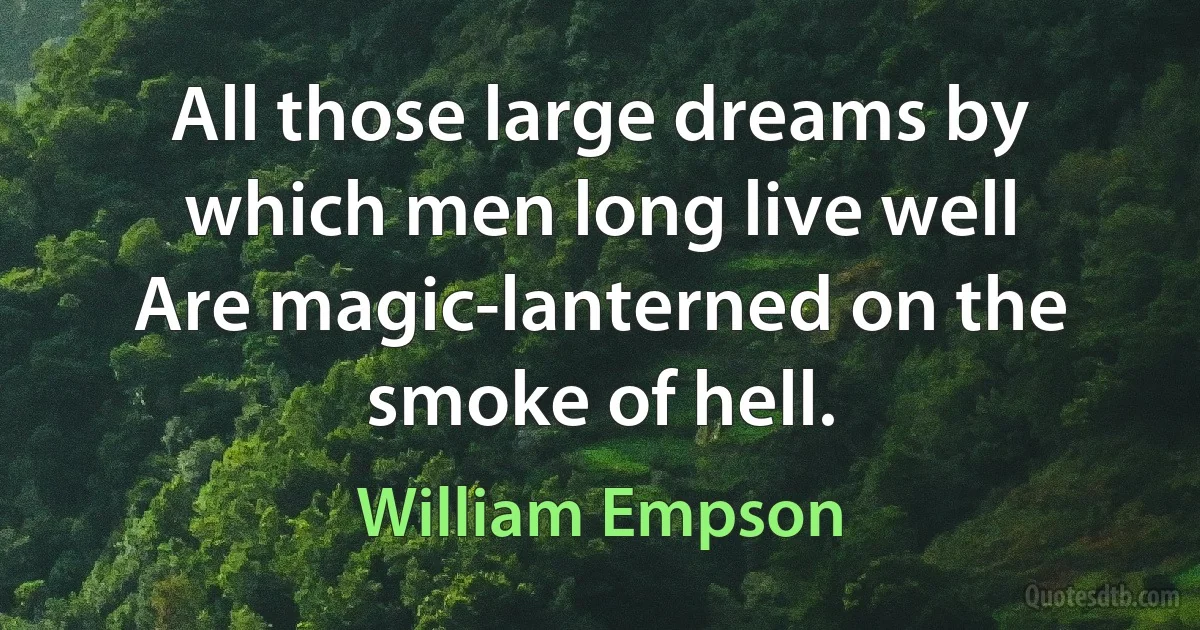 All those large dreams by which men long live well
Are magic-lanterned on the smoke of hell. (William Empson)