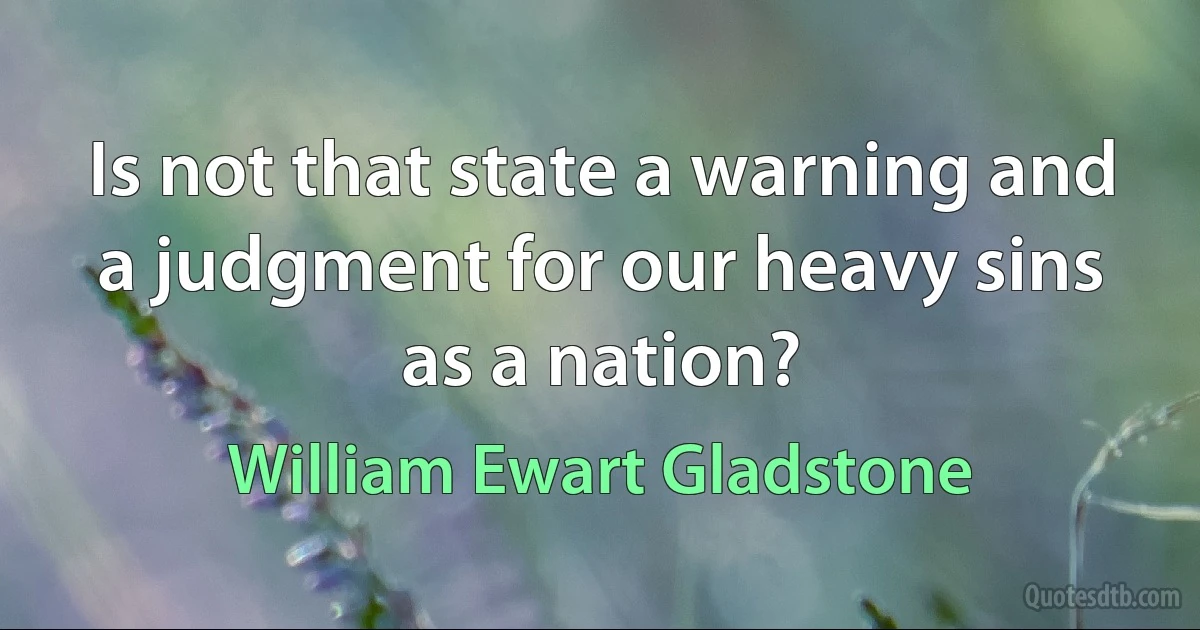 Is not that state a warning and a judgment for our heavy sins as a nation? (William Ewart Gladstone)