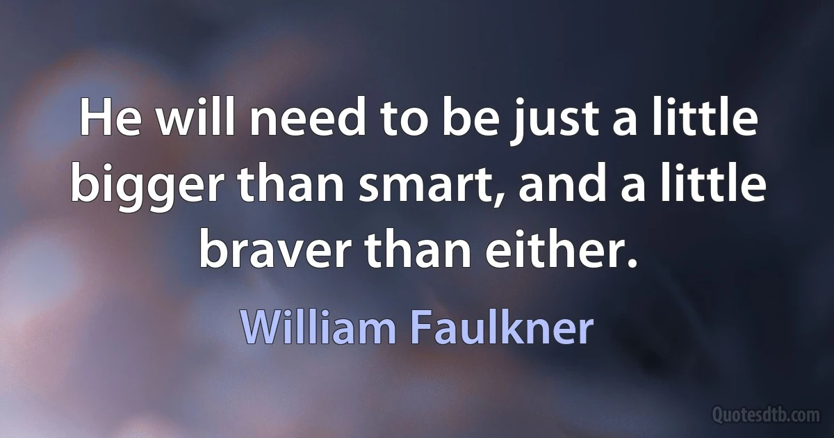 He will need to be just a little bigger than smart, and a little braver than either. (William Faulkner)