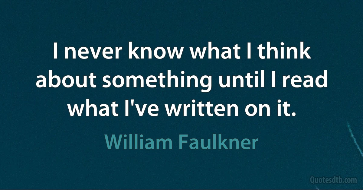 I never know what I think about something until I read what I've written on it. (William Faulkner)