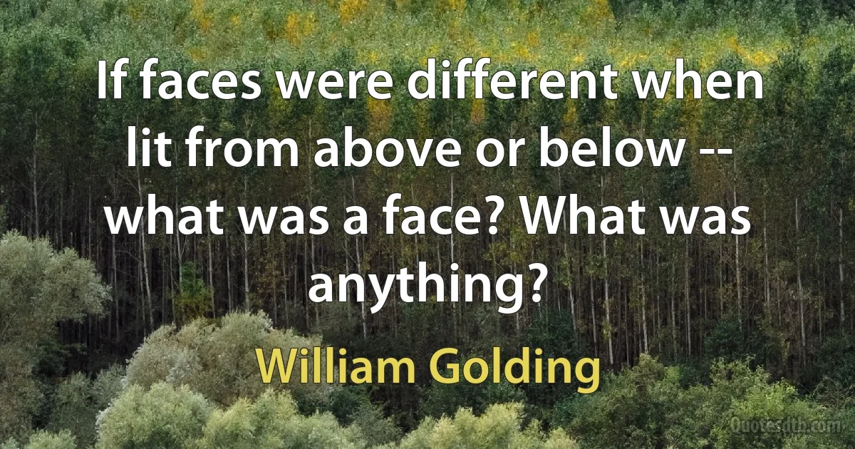 If faces were different when lit from above or below -- what was a face? What was anything? (William Golding)