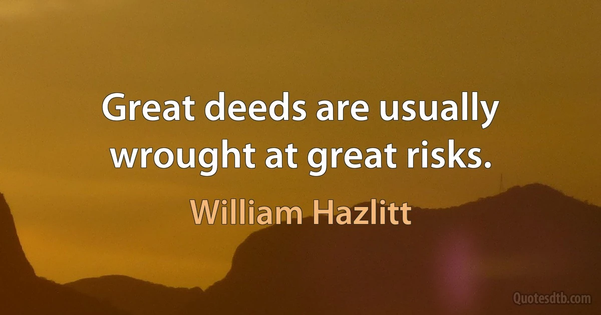 Great deeds are usually wrought at great risks. (William Hazlitt)