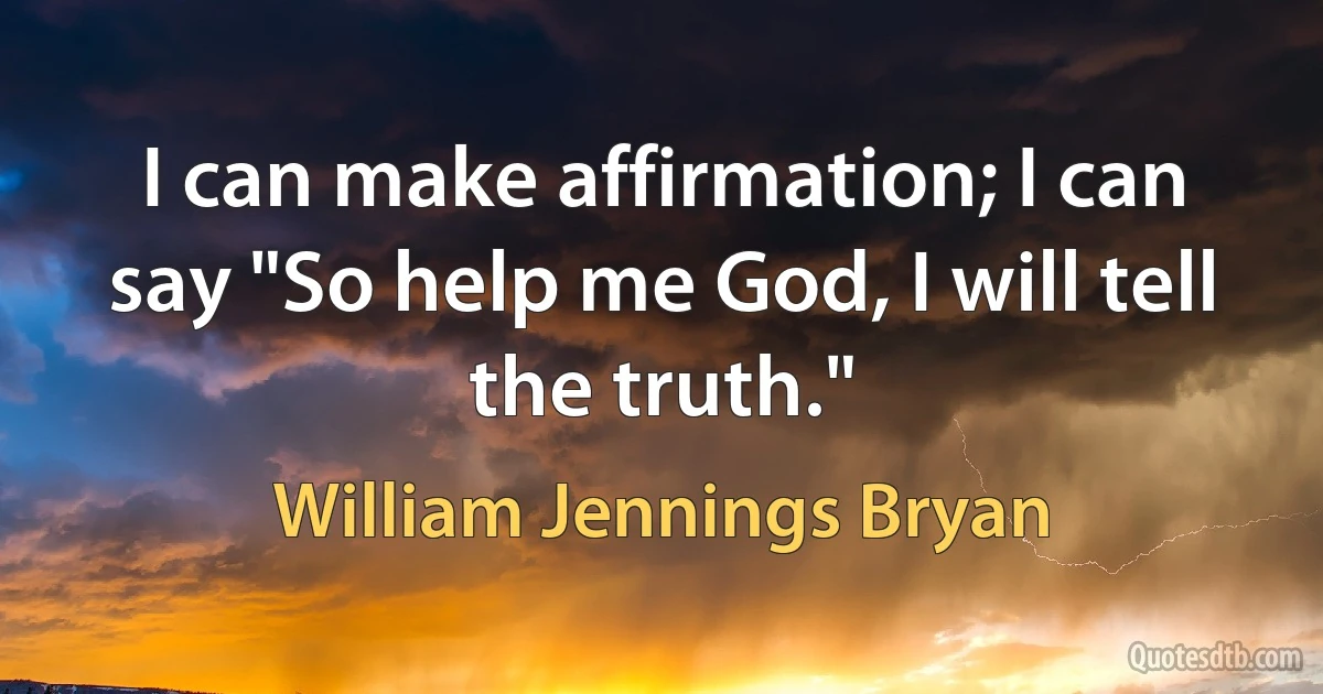 I can make affirmation; I can say "So help me God, I will tell the truth." (William Jennings Bryan)