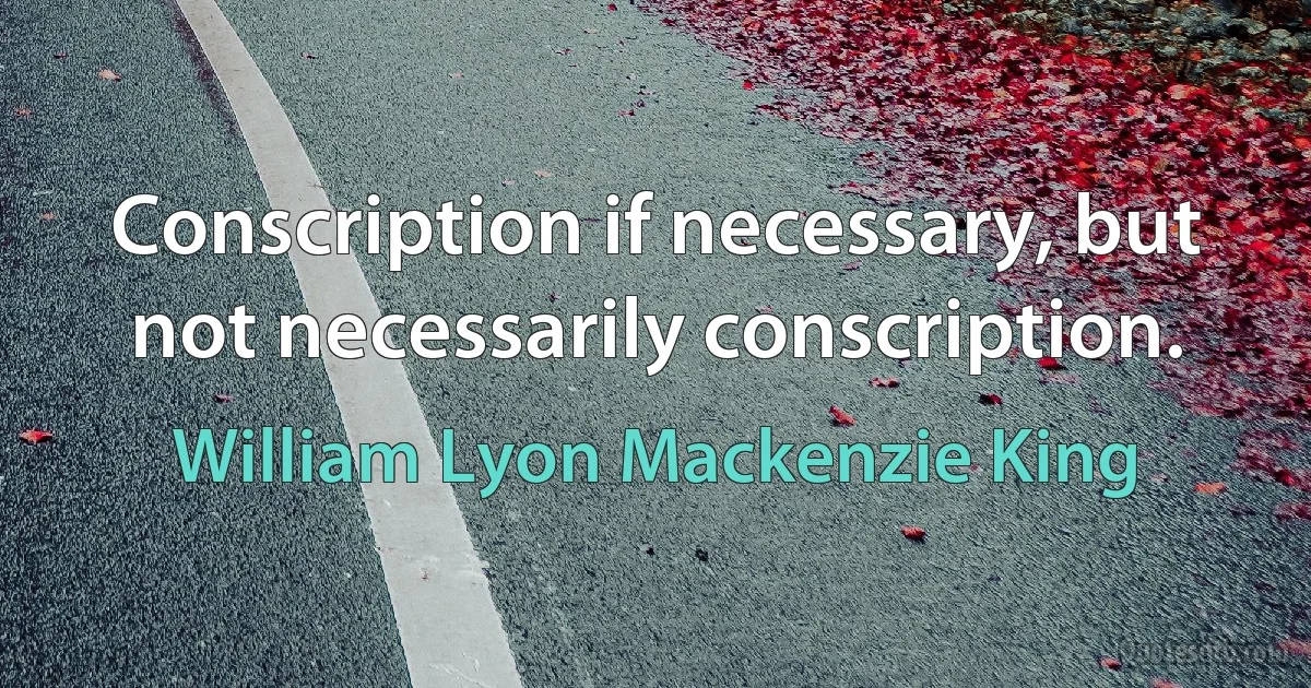 Conscription if necessary, but not necessarily conscription. (William Lyon Mackenzie King)