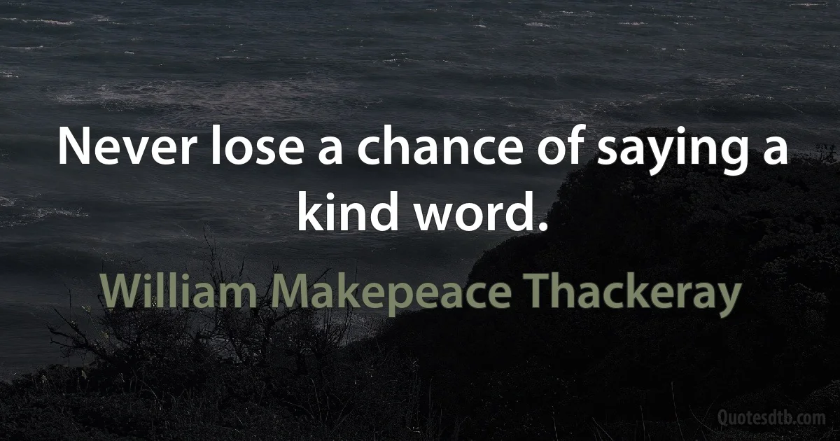 Never lose a chance of saying a kind word. (William Makepeace Thackeray)