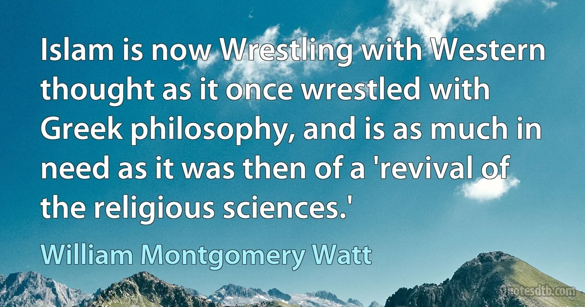 Islam is now Wrestling with Western thought as it once wrestled with Greek philosophy, and is as much in need as it was then of a 'revival of the religious sciences.' (William Montgomery Watt)