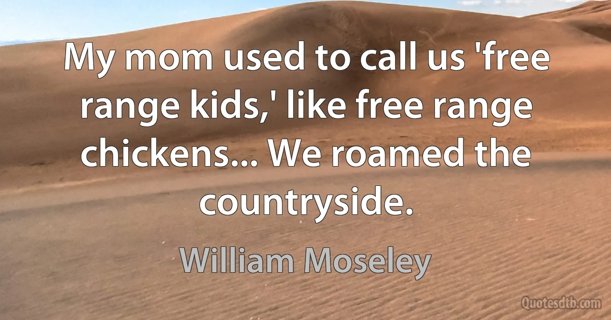 My mom used to call us 'free range kids,' like free range chickens... We roamed the countryside. (William Moseley)