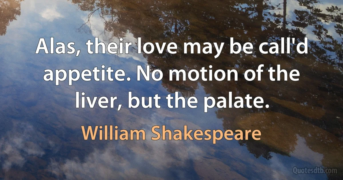 Alas, their love may be call'd appetite. No motion of the liver, but the palate. (William Shakespeare)