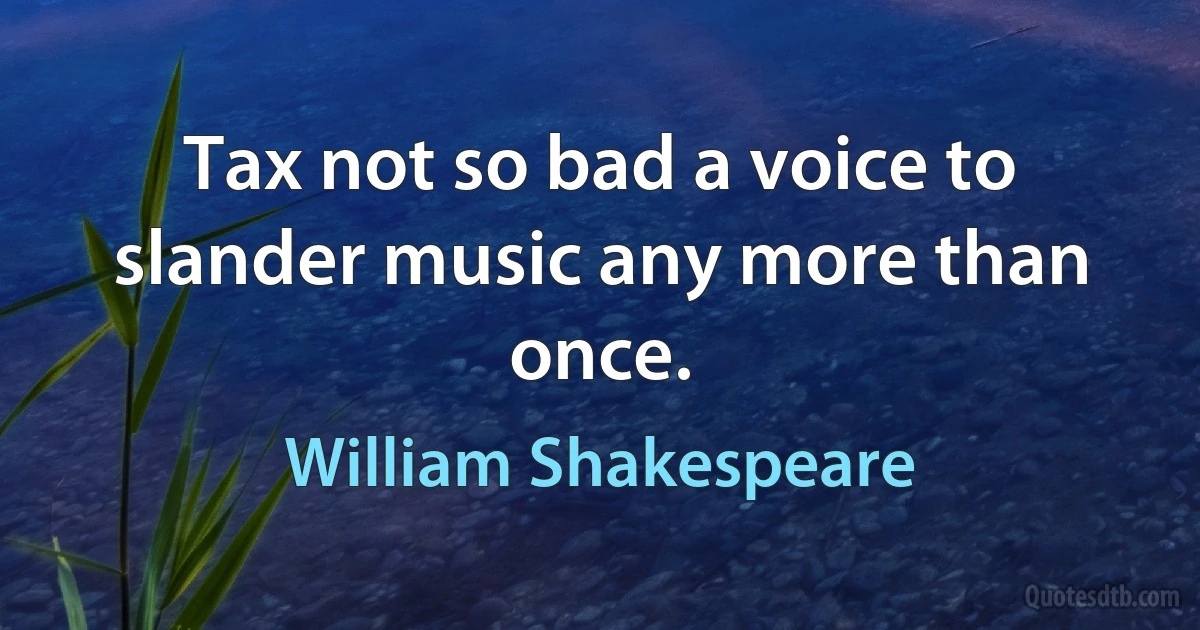 Tax not so bad a voice to slander music any more than once. (William Shakespeare)