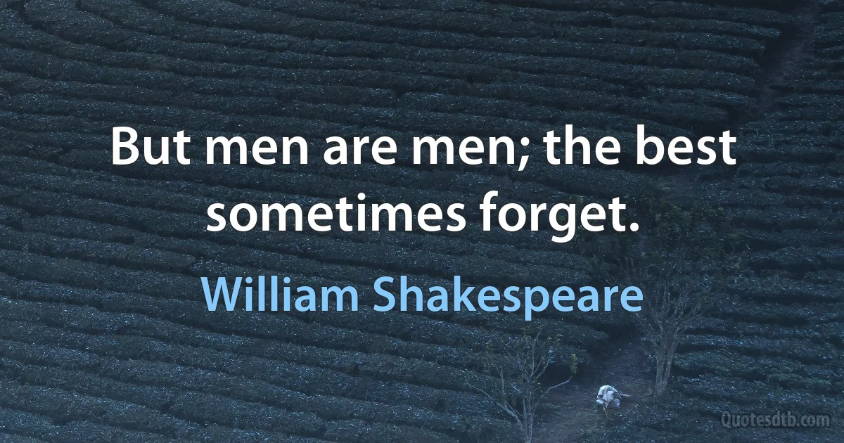 But men are men; the best sometimes forget. (William Shakespeare)