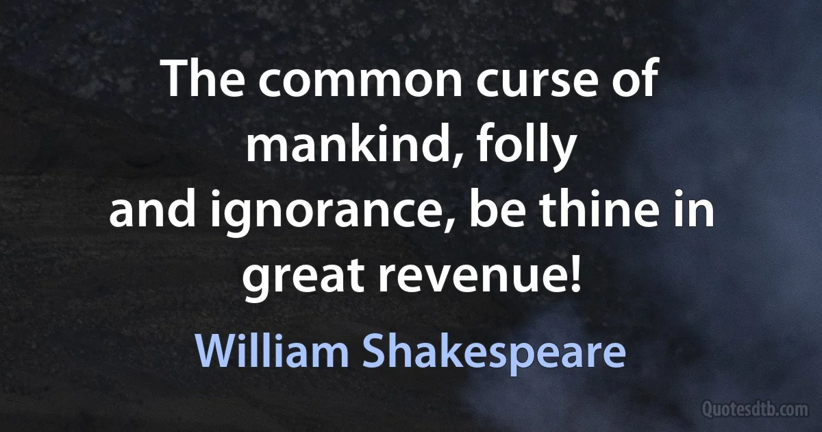 The common curse of mankind, folly
and ignorance, be thine in great revenue! (William Shakespeare)