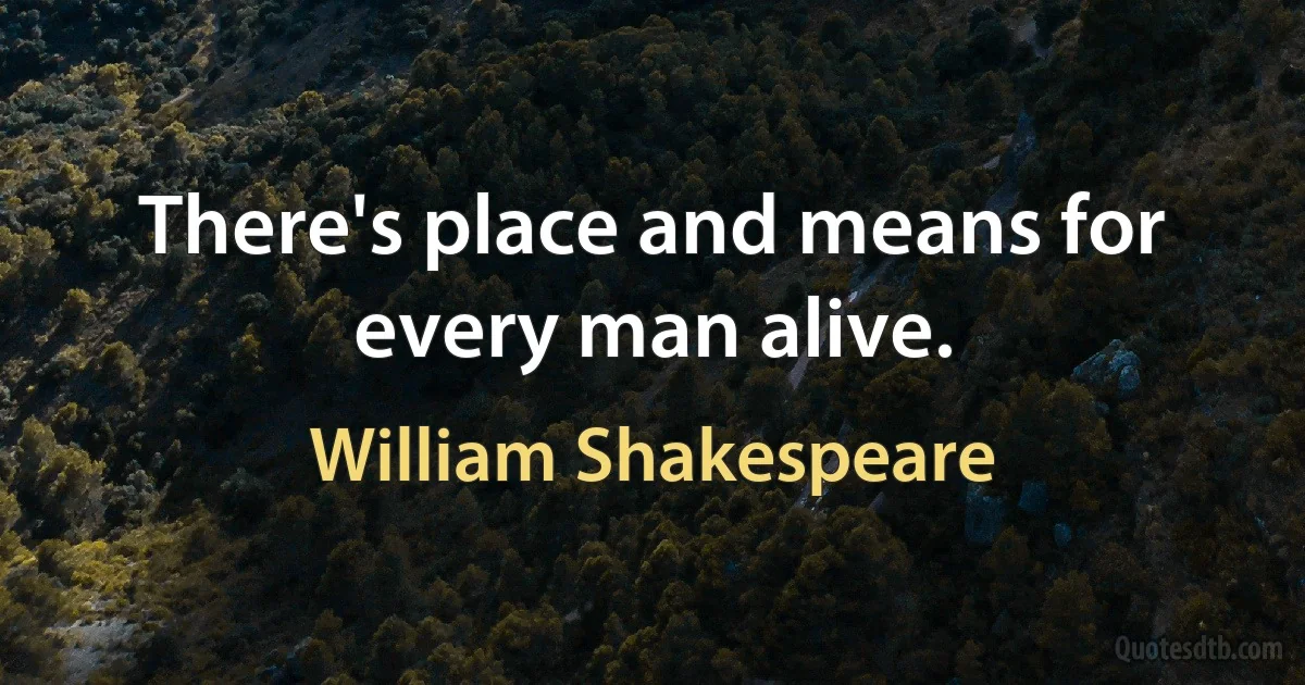 There's place and means for every man alive. (William Shakespeare)