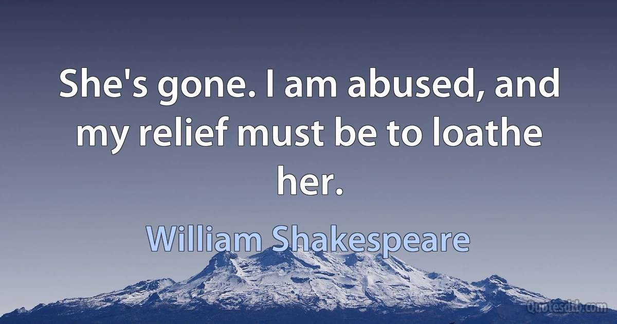 She's gone. I am abused, and my relief must be to loathe her. (William Shakespeare)