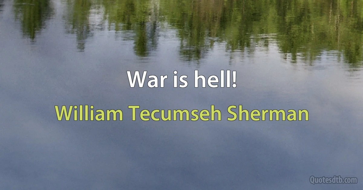 War is hell! (William Tecumseh Sherman)