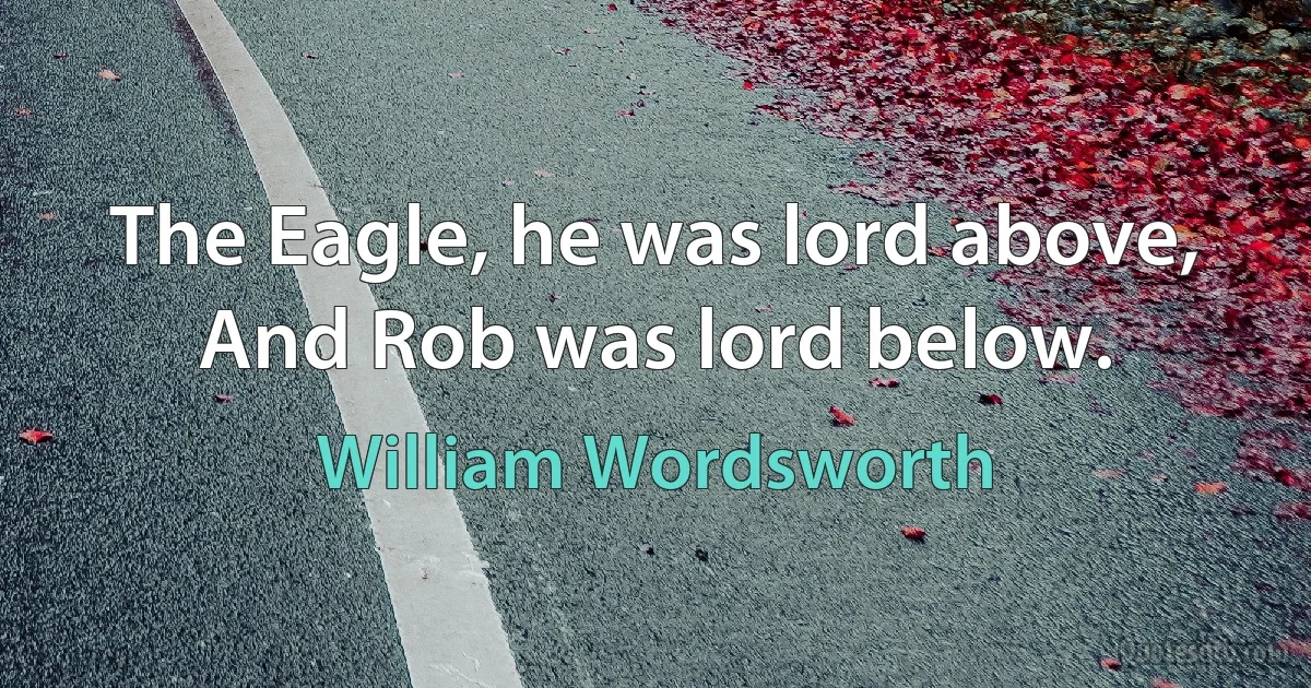 The Eagle, he was lord above, And Rob was lord below. (William Wordsworth)