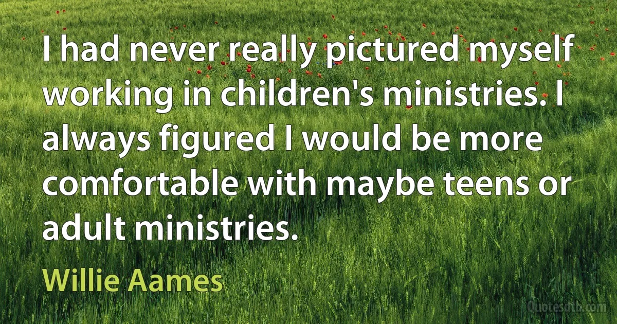 I had never really pictured myself working in children's ministries. I always figured I would be more comfortable with maybe teens or adult ministries. (Willie Aames)