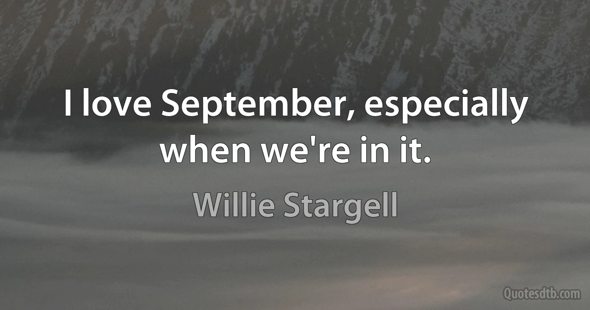 I love September, especially when we're in it. (Willie Stargell)