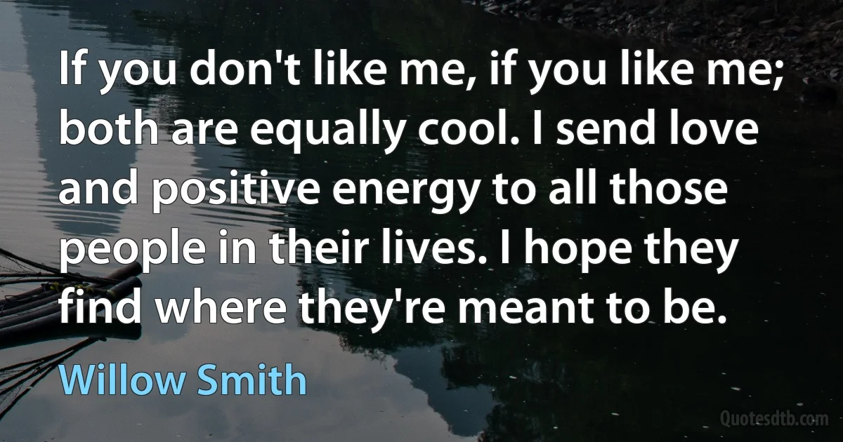 If you don't like me, if you like me; both are equally cool. I send love and positive energy to all those people in their lives. I hope they find where they're meant to be. (Willow Smith)