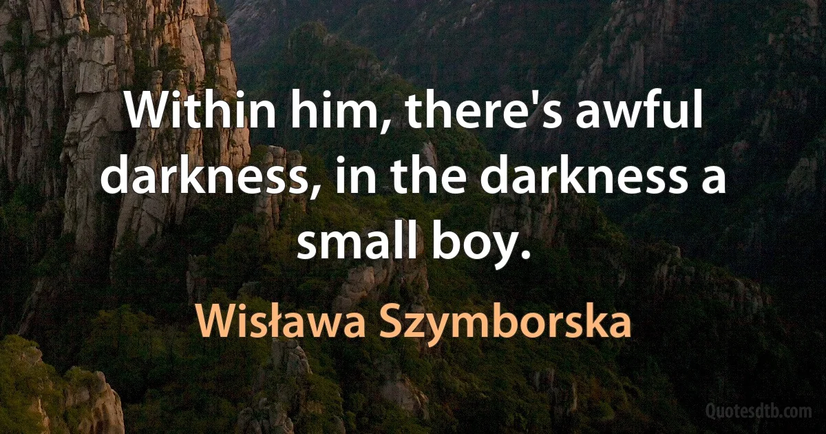 Within him, there's awful darkness, in the darkness a small boy. (Wisława Szymborska)