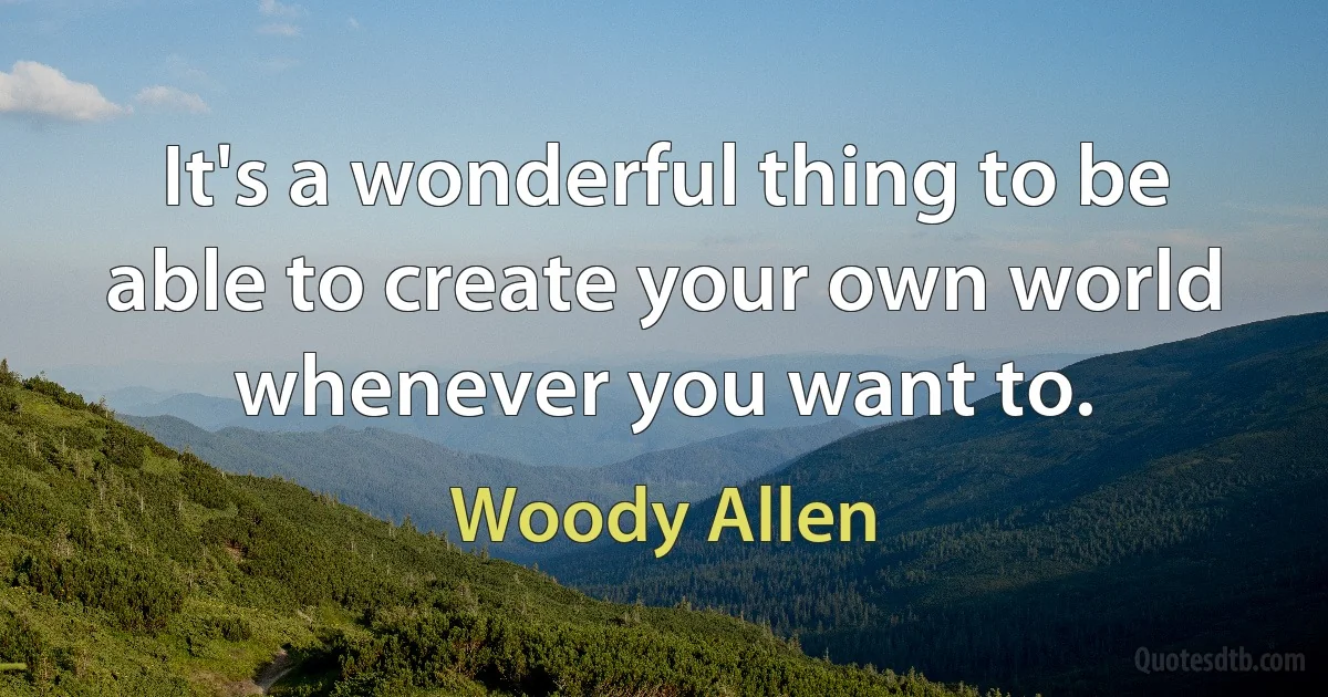 It's a wonderful thing to be able to create your own world whenever you want to. (Woody Allen)