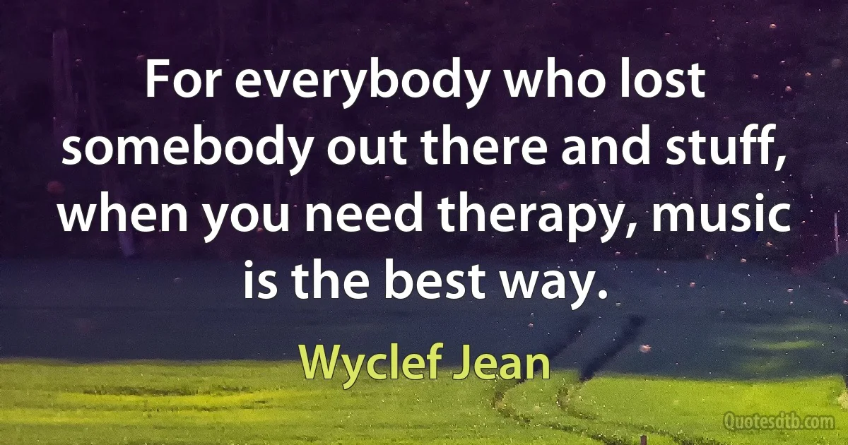 For everybody who lost somebody out there and stuff, when you need therapy, music is the best way. (Wyclef Jean)