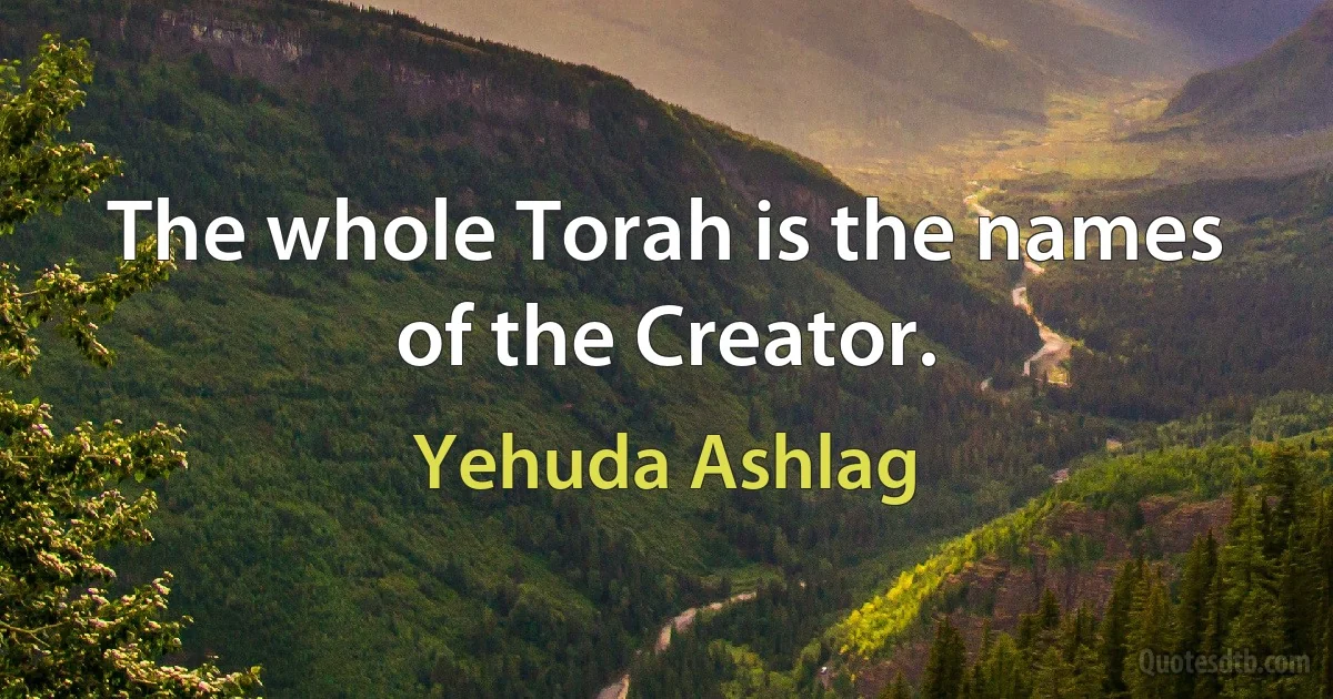 The whole Torah is the names of the Creator. (Yehuda Ashlag)