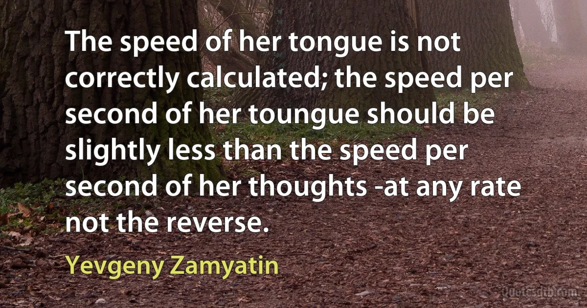 The speed of her tongue is not correctly calculated; the speed per second of her toungue should be slightly less than the speed per second of her thoughts -at any rate not the reverse. (Yevgeny Zamyatin)