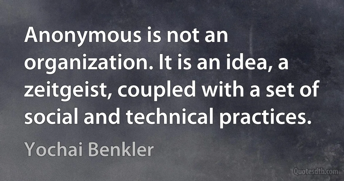 Anonymous is not an organization. It is an idea, a zeitgeist, coupled with a set of social and technical practices. (Yochai Benkler)