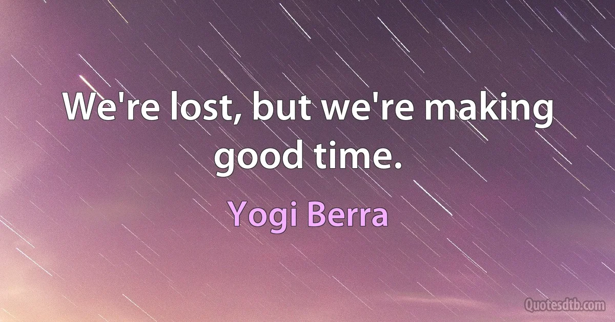 We're lost, but we're making good time. (Yogi Berra)