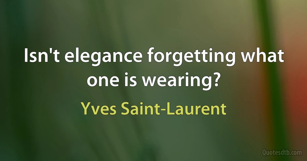 Isn't elegance forgetting what one is wearing? (Yves Saint-Laurent)