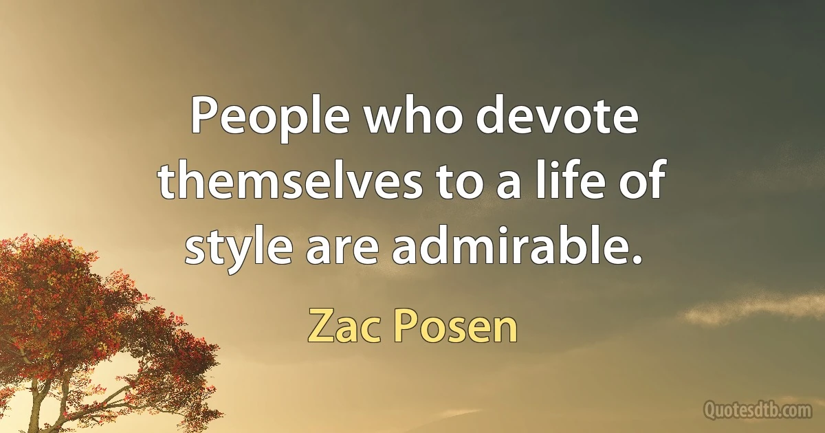 People who devote themselves to a life of style are admirable. (Zac Posen)