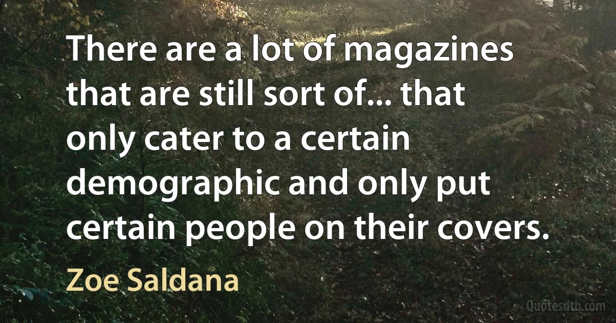 There are a lot of magazines that are still sort of... that only cater to a certain demographic and only put certain people on their covers. (Zoe Saldana)