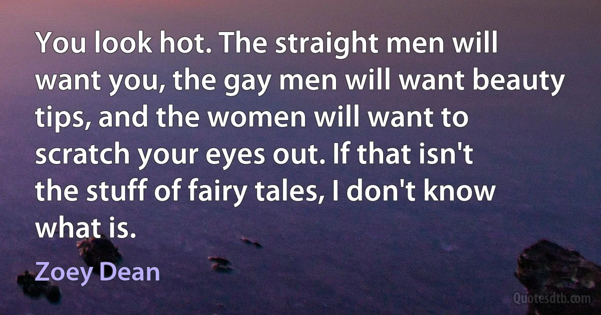 You look hot. The straight men will want you, the gay men will want beauty tips, and the women will want to scratch your eyes out. If that isn't the stuff of fairy tales, I don't know what is. (Zoey Dean)