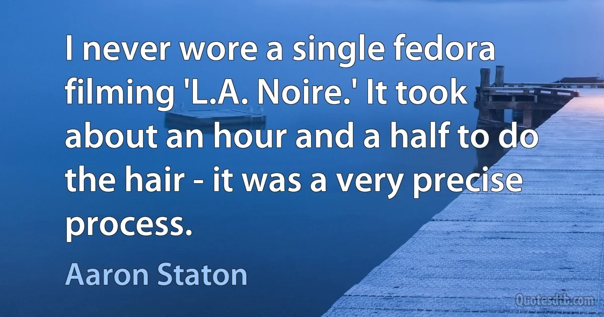 I never wore a single fedora filming 'L.A. Noire.' It took about an hour and a half to do the hair - it was a very precise process. (Aaron Staton)