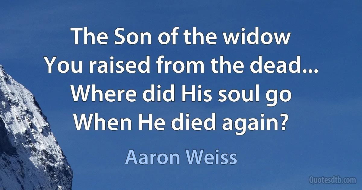 The Son of the widow
You raised from the dead...
Where did His soul go
When He died again? (Aaron Weiss)