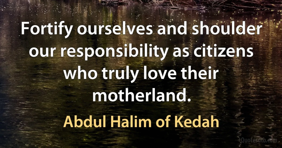 Fortify ourselves and shoulder our responsibility as citizens who truly love their motherland. (Abdul Halim of Kedah)