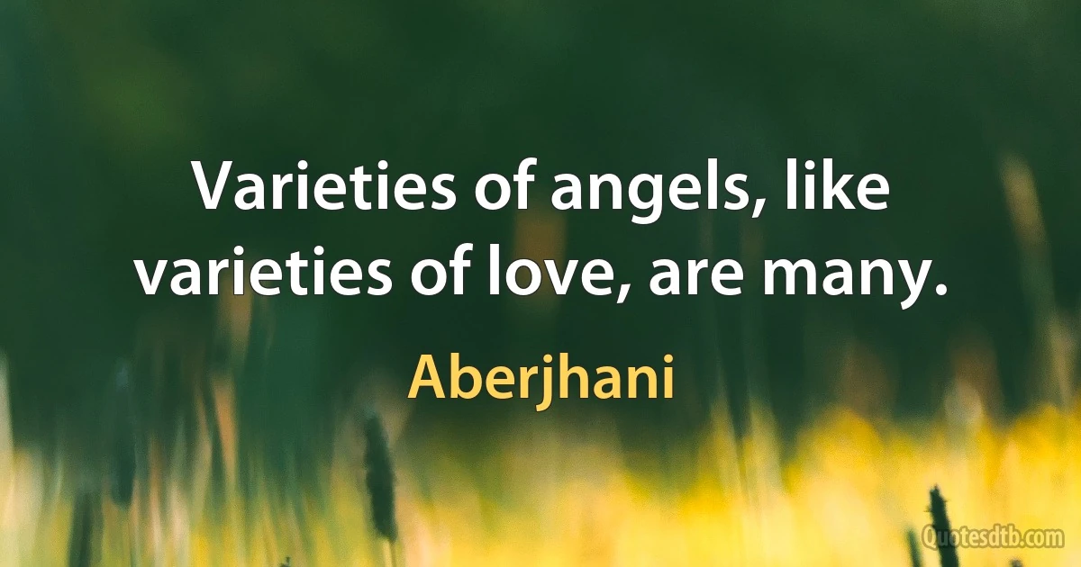 Varieties of angels, like varieties of love, are many. (Aberjhani)