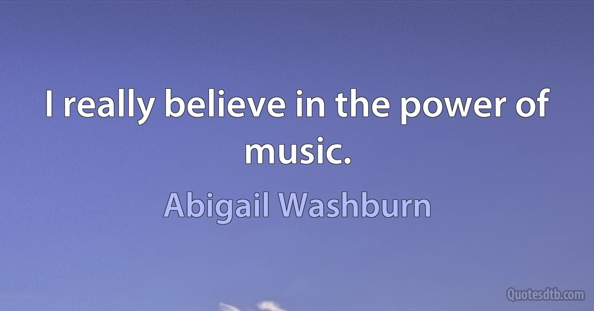 I really believe in the power of music. (Abigail Washburn)